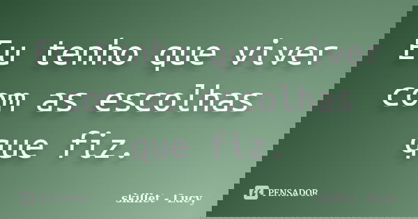 Eu tenho que viver com as escolhas que fiz.... Frase de Skillet - Lucy.