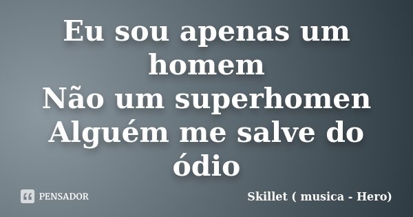 Eu sou apenas um homem Não um superhomen Alguém me salve do ódio... Frase de Skillet ( musica - Hero).
