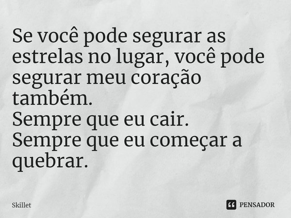 ⁠Se você pode segurar as estrelas no lugar, você pode segurar meu coração também. Sempre que eu cair. Sempre que eu começar a quebrar.... Frase de Skillet.
