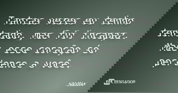 Tantas vezes eu tenho tentado, mas fui incapaz. Mas esse coração só pertence a você.... Frase de Skillet.
