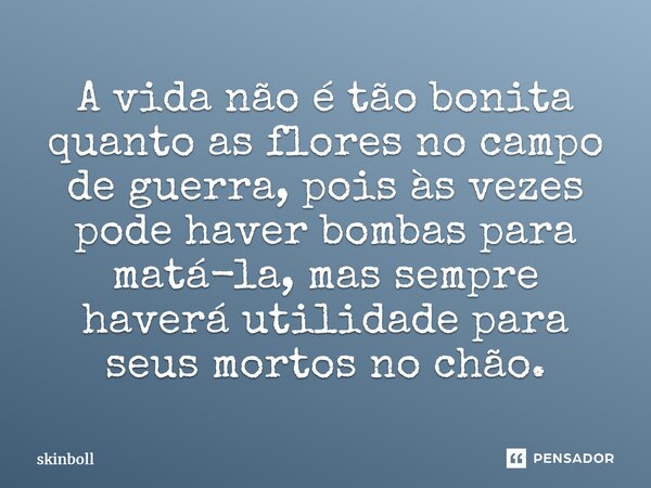 A vida não é tão bonita quanto as flores no campo de guerra, pois às vezes pode haver bombas para matá-la, mas sempre haverá utilidade para seus mortos no chão.... Frase de Skinboll.