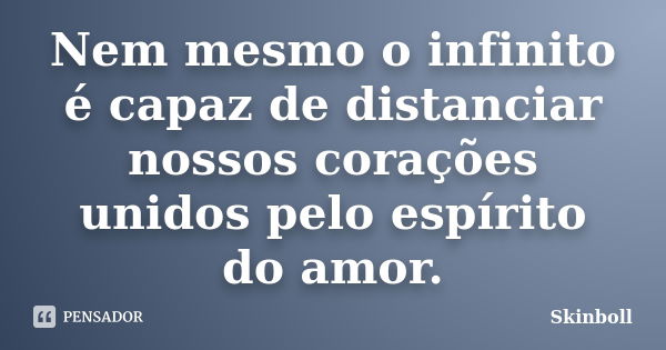 Nem mesmo o infinito é capaz de distanciar nossos corações unidos pelo espírito do amor.... Frase de Skinboll.