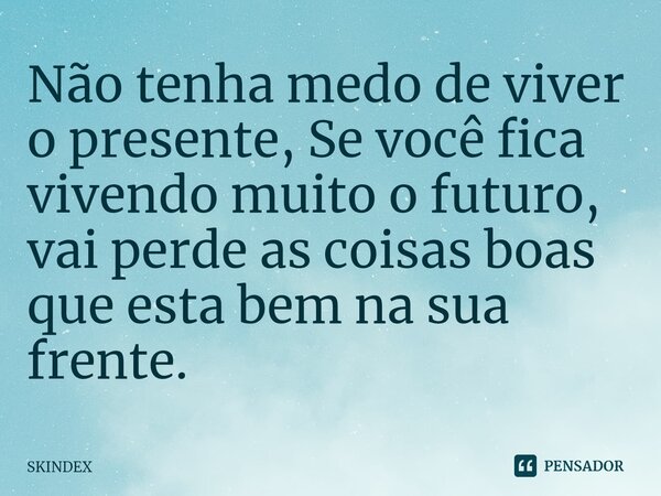 ⁠Não tenha medo de viver o presente, Se você fica vivendo muito o futuro, vai perde as coisas boas que esta bem na sua frente.... Frase de SKINDEX.