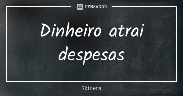 Dinheiro atrai despesas... Frase de Skinera.