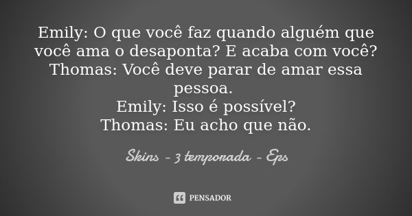 Emily: O que você faz quando alguém que você ama o desaponta? E acaba com você? Thomas: Você deve parar de amar essa pessoa. Emily: Isso é possível? Thomas: Eu ... Frase de Skins - 3 temporada - Eps.