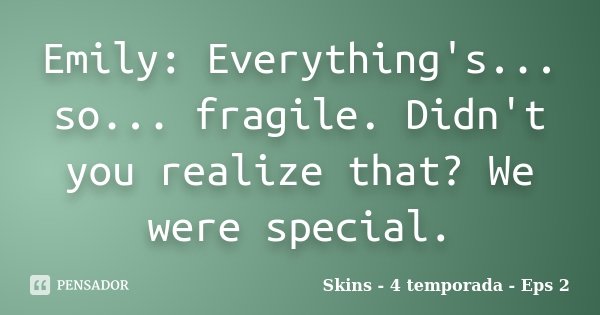 Emily: Everything's... so... fragile. Didn't you realize that? We were special.... Frase de Skins - 4 temporada - Eps 2.