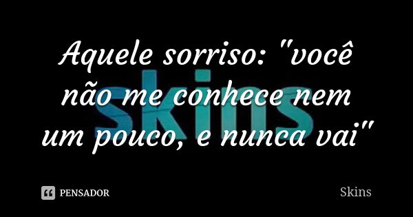 Aquele sorriso: "você não me conhece nem um pouco, e nunca vai"... Frase de Skins.