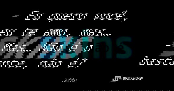 - Eu quero você, eu te amo, mas… - Mas… Não é o bastante, não é?... Frase de Skins.