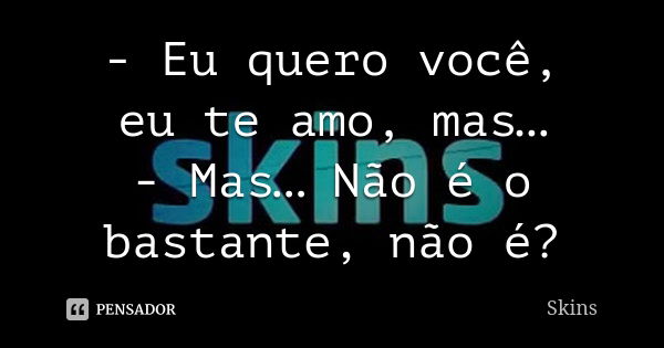 - Eu quero você, eu te amo, mas… - Mas… Não é o bastante, não é?... Frase de Skins.