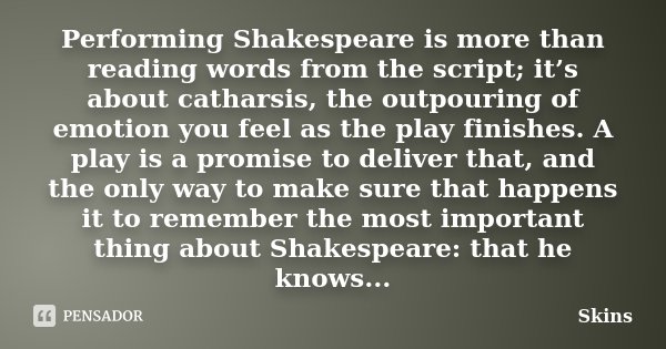 Performing Shakespeare is more than reading words from the script; it’s about catharsis, the outpouring of emotion you feel as the play finishes. A play is a pr... Frase de Skins.