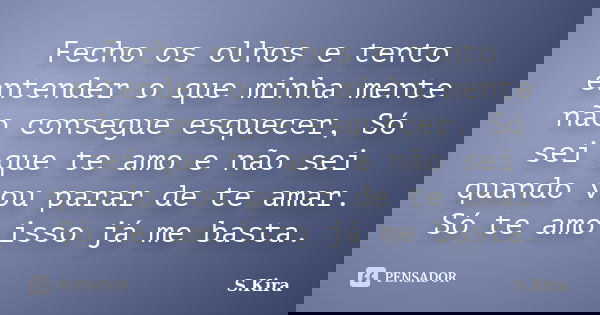 Fecho os olhos e tento entender o que minha mente não consegue esquecer, Só sei que te amo e não sei quando vou parar de te amar. Só te amo isso já me basta.... Frase de S.Kira.