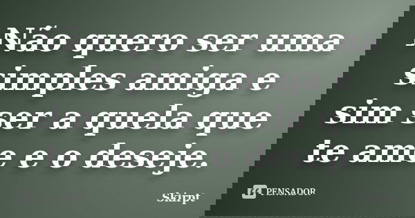 Não quero ser uma simples amiga e sim ser a quela que te ame e o deseje.... Frase de Skirpt.