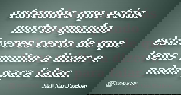 entendes que estás morto quando estiveres certo de que tens muito a dizer e nada para falar.... Frase de Skit Van Darken.