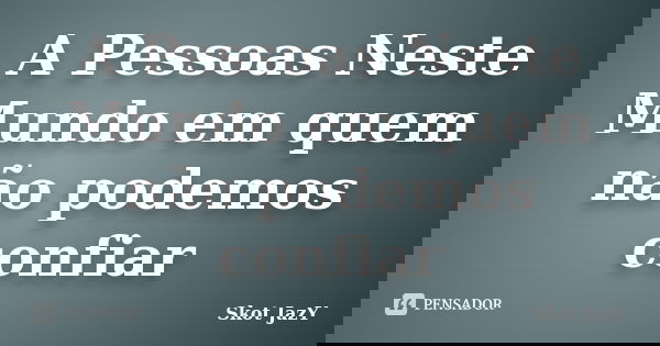 A Pessoas Neste Mundo em quem não podemos confiar... Frase de Skot JazY.
