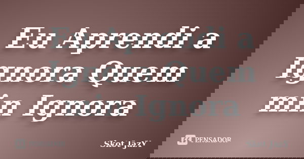 Eu Aprendi a Ignora Quem min Ignora... Frase de Skot JazY.