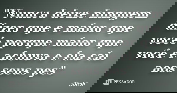 "Nunca deixe ninguem dizer que e maior que você porque maior que você e achuva e ela cai aos seus pes"... Frase de Skrid.