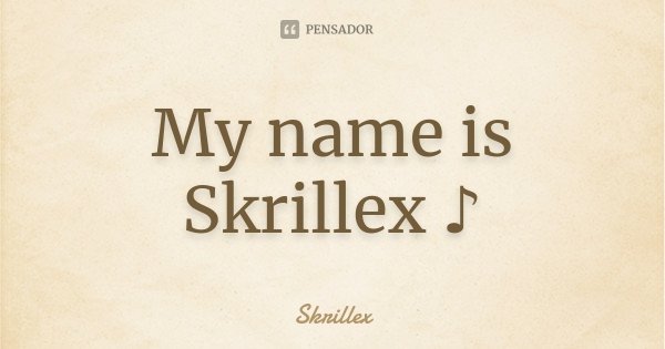 My name is Skrillex ♪... Frase de Skrillex.