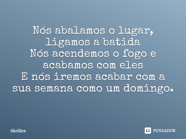 ⁠Nós abalamos o lugar, ligamos a batida
Nós acendemos o fogo e acabamos com eles
E nós iremos acabar com a sua semana como um domingo.... Frase de Skrillex.