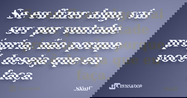 Se eu fizer algo, vai ser por vontade própria, não porque você deseja que eu faça.... Frase de Skull.