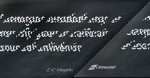 A amarga verdade era, e sempre foi, que a ciência é escrava do dinheiro.... Frase de S. K. Vaughn.