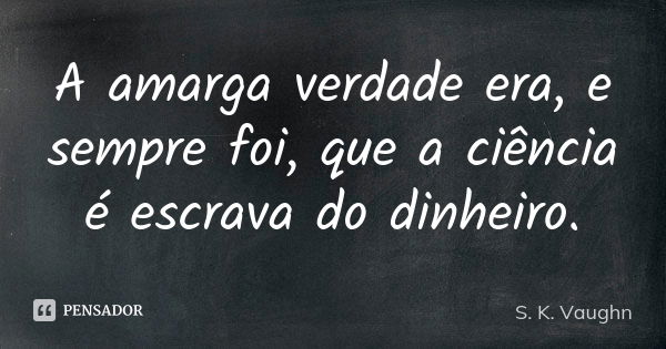 A amarga verdade era, e sempre foi, que a ciência é escrava do dinheiro.... Frase de S. K. Vaughn.