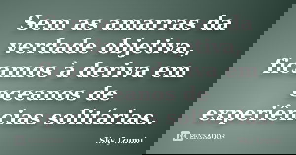 Sem as amarras da verdade objetiva, ficamos à deriva em oceanos de experiências solitárias.... Frase de Sky Izumi.