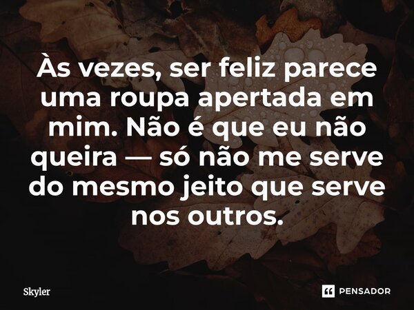 ⁠Às vezes, ser feliz parece uma roupa apertada em mim. Não é que eu não queira — só não me serve do mesmo jeito que serve nos outros.... Frase de Skyler.
