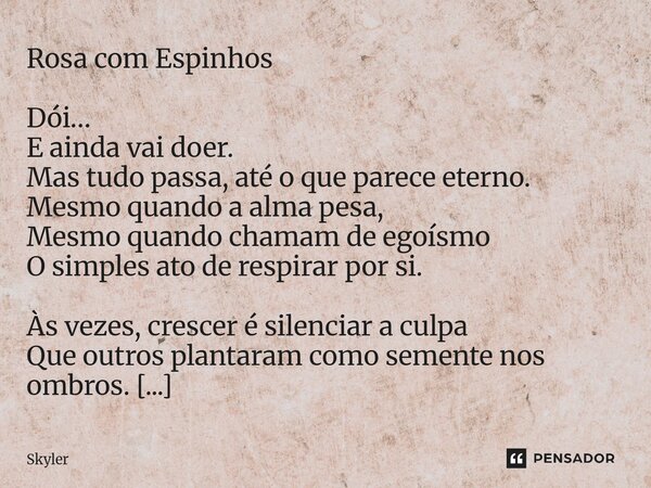 Rosa com Espinhos Dói… E ainda vai doer. Mas tudo passa, até o que parece eterno. Mesmo quando a alma pesa, Mesmo quando chamam de egoísmo O simples ato de res... Frase de Skyler.