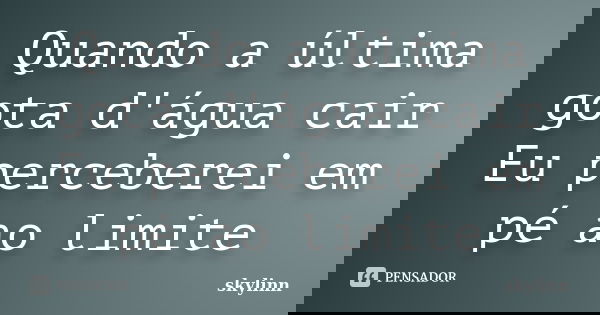 Quando a última gota d'água cair Eu perceberei em pé ao limite... Frase de skylinn.