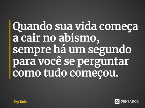 Quando sua vida começa a cair no abismo, sempre há um segundo para você se perguntar como tudo começou.... Frase de Sky Rojo.