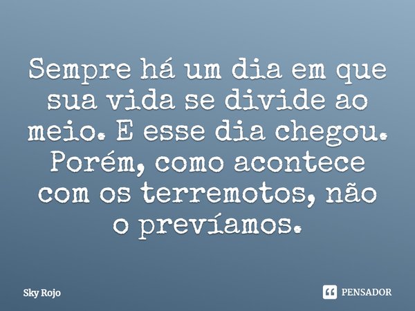 ⁠Sempre há um dia em que sua vida se divide ao meio. E esse dia chegou. Porém, como acontece com os terremotos, não o prevíamos.... Frase de Sky Rojo.