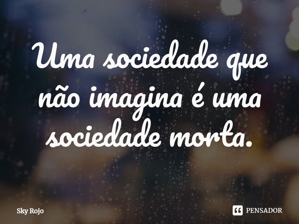 ⁠Uma sociedade que não imagina é uma sociedade morta.... Frase de Sky Rojo.