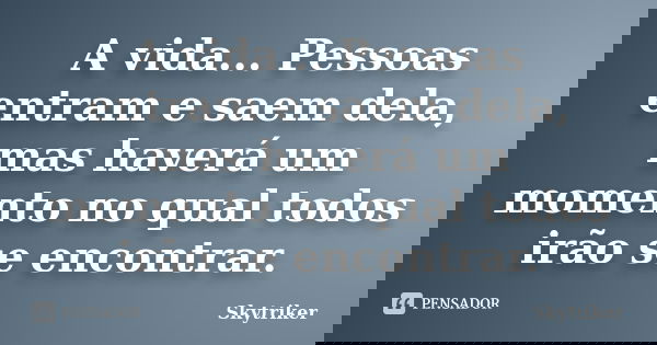 A vida... Pessoas entram e saem dela, mas haverá um momento no qual todos irão se encontrar.... Frase de Skytriker.