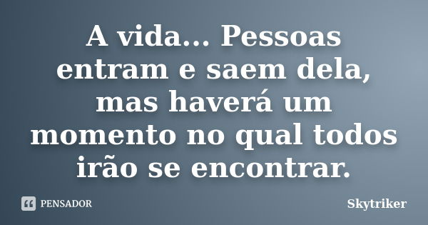 A vida... Pessoas entram e saem dela, mas haverá um momento no qual todos irão se encontrar.... Frase de Skytriker.