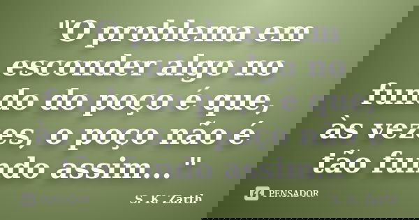 "O problema em esconder algo no fundo do poço é que, às vezes, o poço não é tão fundo assim..."... Frase de S. K. Zarth.