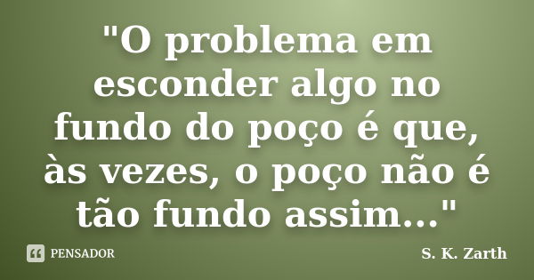 "O problema em esconder algo no fundo do poço é que, às vezes, o poço não é tão fundo assim..."... Frase de S. K. Zarth.