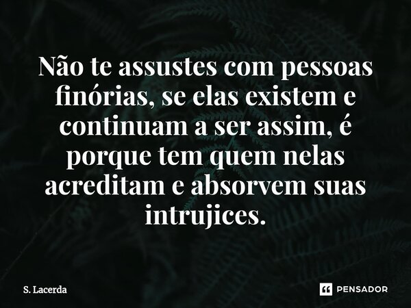 ⁠Não te assustes com pessoas finórias, se elas existem e continuam a ser assim, é porque tem quem nelas acreditam e absorvem suas intrujices.... Frase de S. Lacerda.