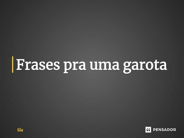 Frases pra uma garota ⁠... Frase de sla.