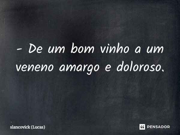 ⁠- De um bom vinho a um veneno amargo e doloroso.... Frase de slancovick (Lucas).