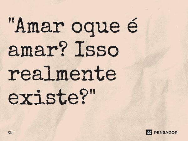 ⁠"Amar oque é amar? Isso realmente existe?"⁠... Frase de sla.
