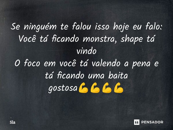 ⁠Se ninguém te falou isso hoje eu falo:
Você tá ficando monstra, shape tá vindo
O foco em você tá valendo a pena e tá ficando uma baita gostosa💪💪💪💪... Frase de sla.