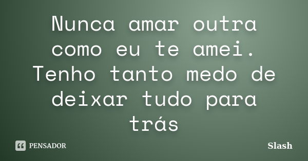 Nunca amar outra como eu te amei. Tenho tanto medo de deixar tudo para trás... Frase de Slash.