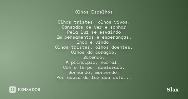 Olhos Espelhos Olhos tristes, olhos vivos. Cansados de ver e sonhar Pela luz se esvaindo Em pensamentos e esperanças, Indo e vindo. Olhos tristes, olhos doentes... Frase de Slax.