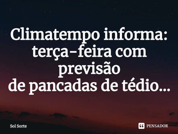 ⁠Climatempo informa: terça-feira com previsão
de pancadas de tédio...... Frase de SL.