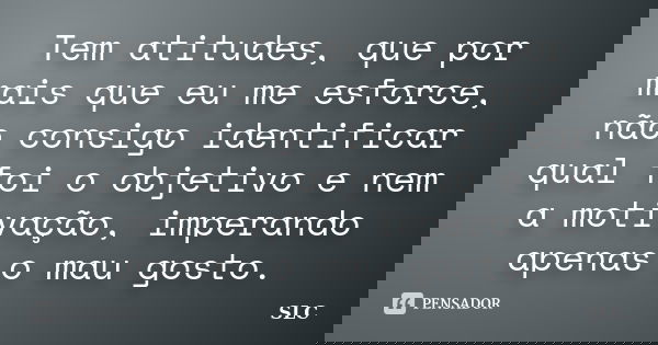 Tem atitudes, que por mais que eu me esforce, não consigo identificar qual foi o objetivo e nem a motivação, imperando apenas o mau gosto.... Frase de SLC.