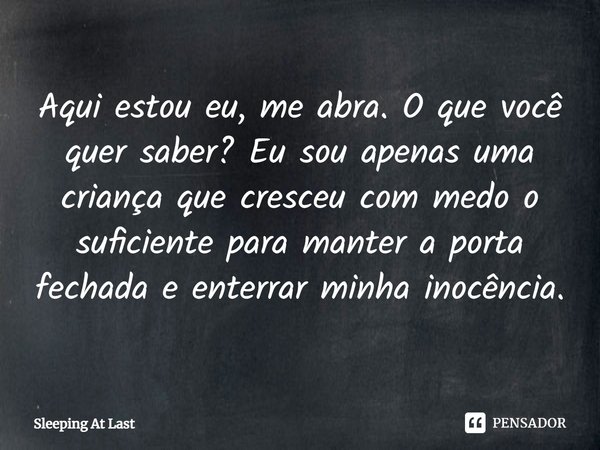 ⁠⁠Aqui estou eu, me abra. O que você quer saber? Eu sou apenas uma criança que cresceu com medo o suficiente para manter a porta fechada e enterrar minha inocên... Frase de Sleeping At Last.