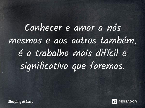 ⁠Conhecer e amar a nós mesmos e aos outros também, éo trabalho mais difícil e significativo que faremos.... Frase de Sleeping At Last.