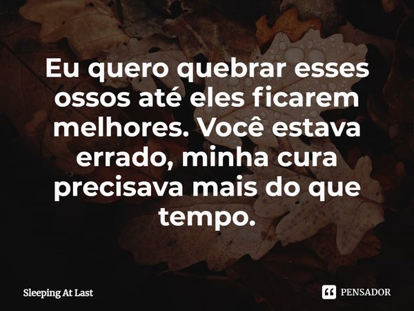 ⁠Eu quero quebrar esses ossos até eles ficarem melhores. Você estava errado, minha cura precisava mais do que tempo.... Frase de Sleeping At Last.