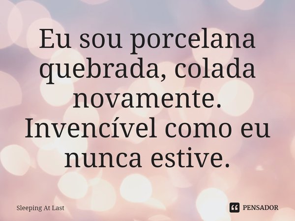 ⁠Eu sou porcelana quebrada, colada novamente. Invencível como eu nunca estive.... Frase de Sleeping At Last.