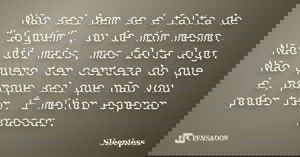 Não sei bem se é falta de “alguém”, ou de mim mesmo. Não dói mais, mas falta algo. Não quero ter certeza do que é, porque sei que não vou poder ter. É melhor es... Frase de Sleepless.
